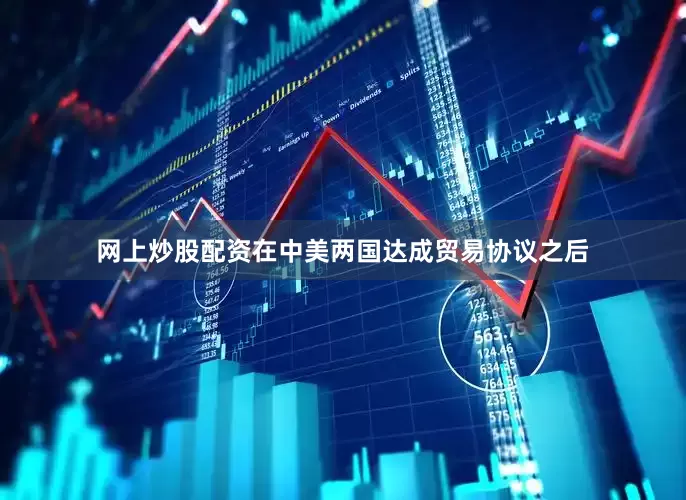 网上炒股配资在中美两国达成贸易协议之后