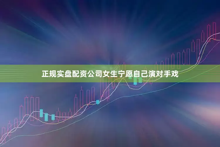 正规实盘配资公司女生宁愿自己演对手戏