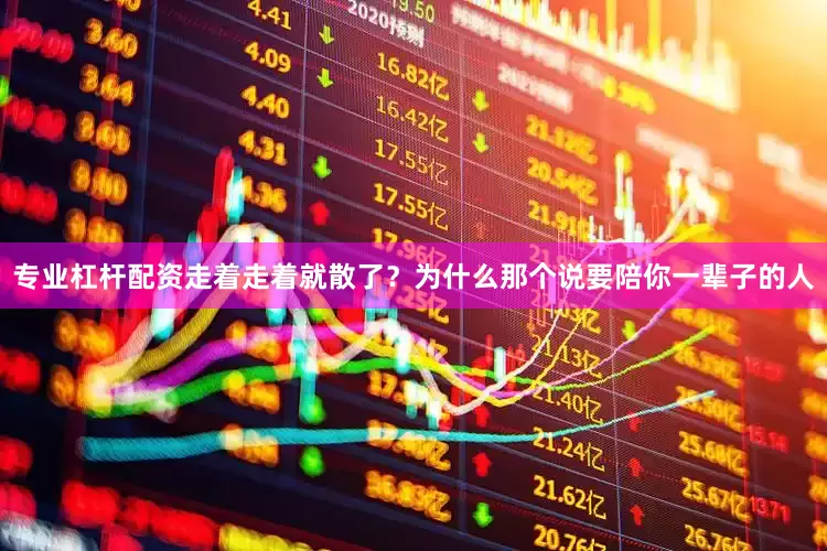 专业杠杆配资走着走着就散了？为什么那个说要陪你一辈子的人