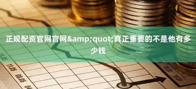 正规配资官网官网&quot;真正重要的不是他有多少钱