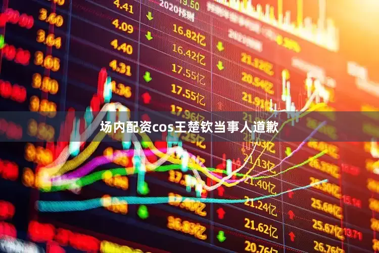 场内配资cos王楚钦当事人道歉