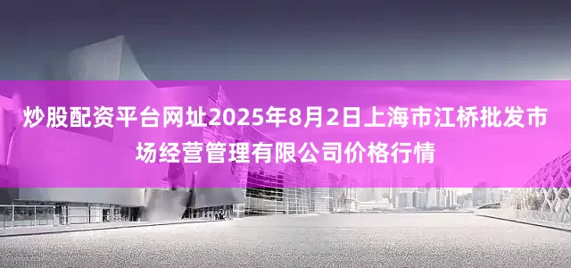 炒股配资平台网址2025年8月2日上海市江桥批发市场经营管理有限公司价格行情