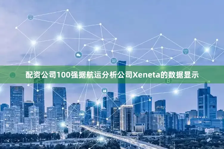 配资公司100强据航运分析公司Xeneta的数据显示