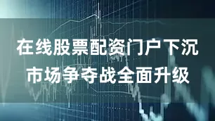 在线股票配资门户下沉市场争夺战全面升级