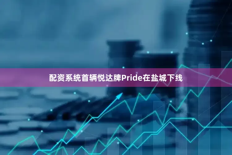 配资系统首辆悦达牌Pride在盐城下线