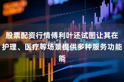 股票配资行情傅利叶还试图让其在护理、医疗等场景提供多种服务功能