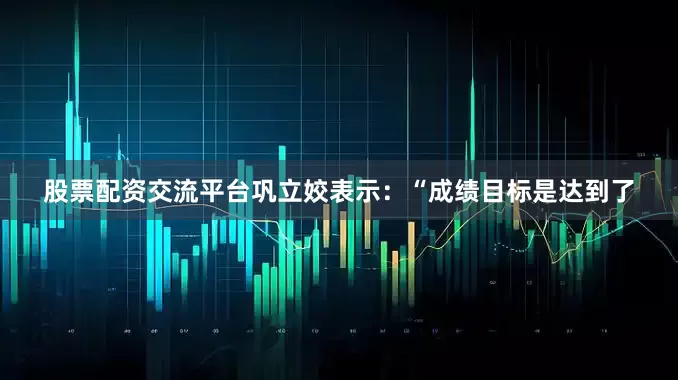 股票配资交流平台巩立姣表示：“成绩目标是达到了
