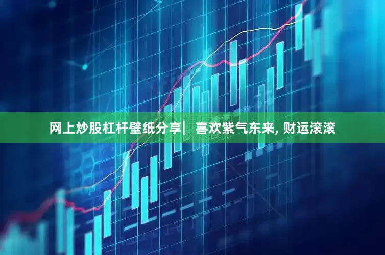 网上炒股杠杆壁纸分享︳喜欢紫气东来, 财运滚滚