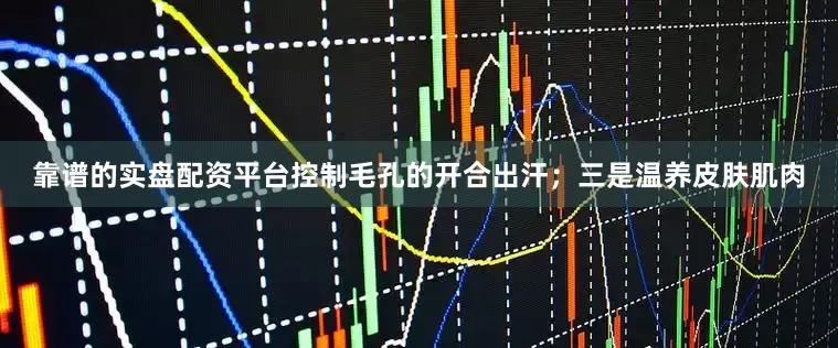靠谱的实盘配资平台控制毛孔的开合出汗；三是温养皮肤肌肉