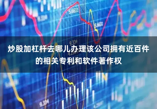 炒股加杠杆去哪儿办理该公司拥有近百件的相关专利和软件著作权