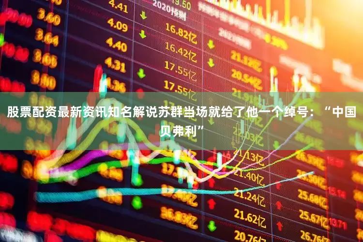 股票配资最新资讯知名解说苏群当场就给了他一个绰号：“中国贝弗利”