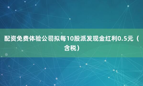配资免费体验公司拟每10股派发现金红利0.5元（含税）
