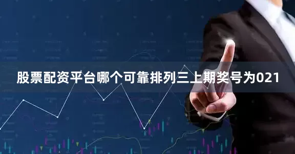 股票配资平台哪个可靠　　　　排列三上期奖号为021