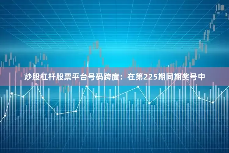 炒股杠杆股票平台　　号码跨度：在第225期同期奖号中