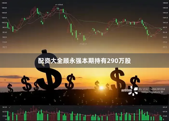 配资大全顾永强本期持有290万股