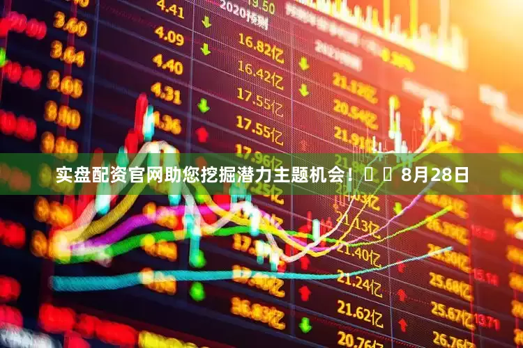 实盘配资官网助您挖掘潜力主题机会！		　　8月28日