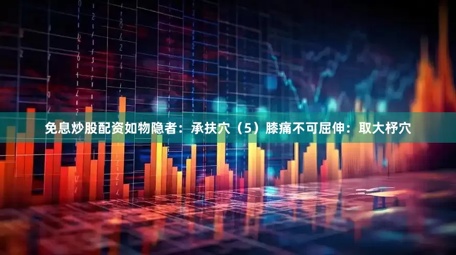 免息炒股配资如物隐者：承扶穴（5）膝痛不可屈伸：取大杼穴