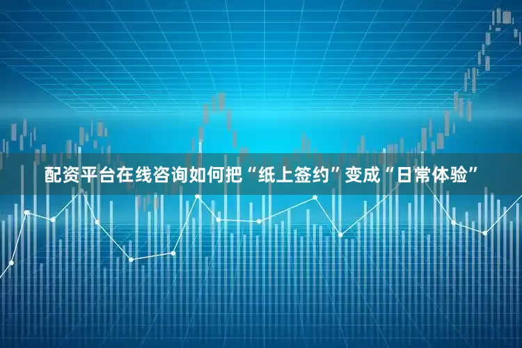配资平台在线咨询如何把“纸上签约”变成“日常体验”