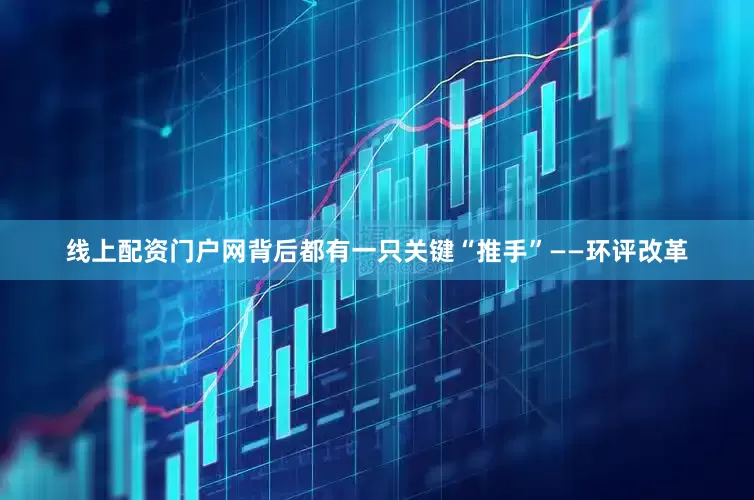 线上配资门户网背后都有一只关键“推手”——环评改革