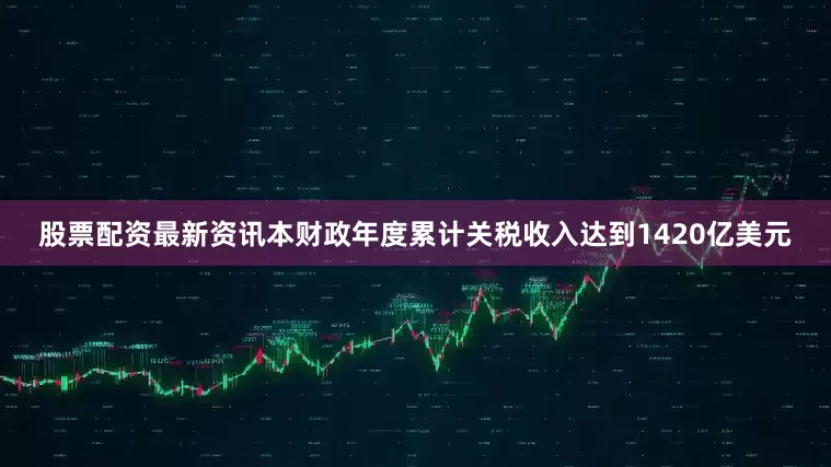 股票配资最新资讯本财政年度累计关税收入达到1420亿美元
