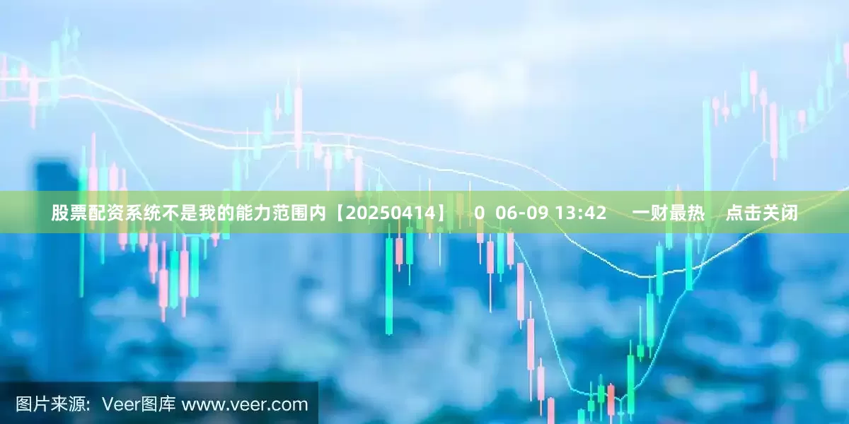 股票配资系统不是我的能力范围内【20250414】 0 06-09 13:42 一财最热 点击关闭