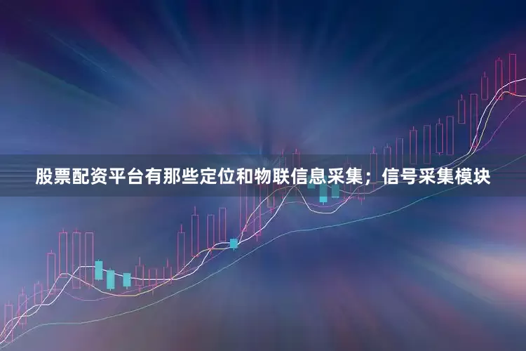 股票配资平台有那些定位和物联信息采集；信号采集模块