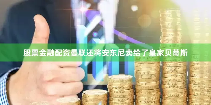 股票金融配资曼联还将安东尼卖给了皇家贝蒂斯