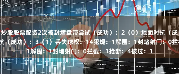 炒股股票配资2次被封堵盘带尝试（成功）：2（0）地面对抗（成功）：8（4）空中对抗（成功）：3（1）丢失球权：14犯规：1解围：1封堵射门：0拦截：1抢断：4被过：1