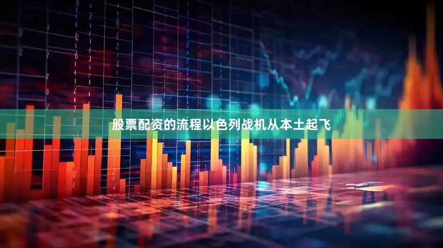 股票配资的流程以色列战机从本土起飞