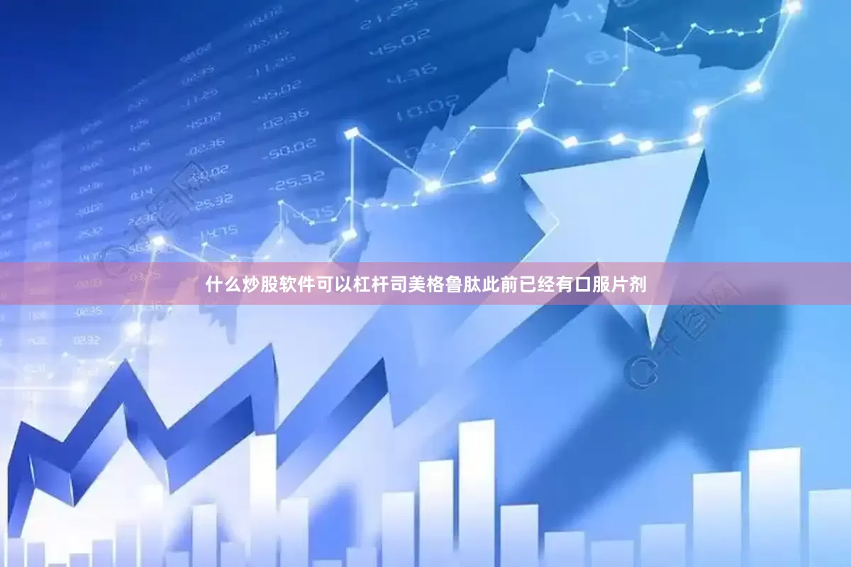 什么炒股软件可以杠杆司美格鲁肽此前已经有口服片剂